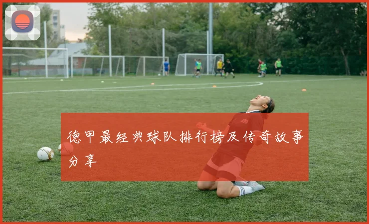 德甲最经典球队排行榜及传奇故事分享