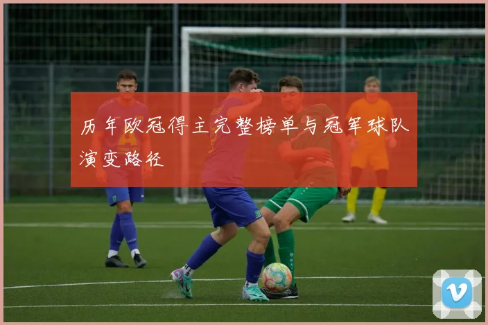 历年欧冠得主完整榜单与冠军球队演变路径