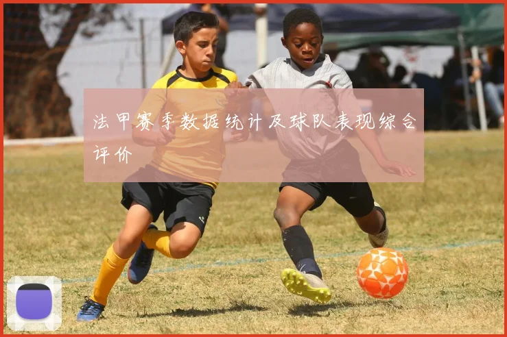 法甲赛季数据统计及球队表现综合评价