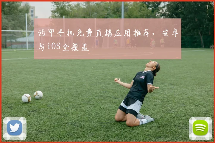 西甲手机免费直播应用推荐，安卓与iOS全覆盖