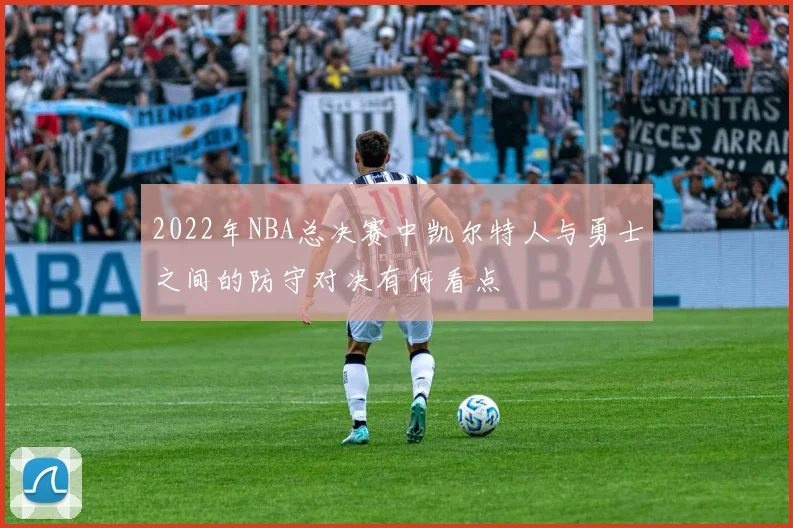 2022年NBA总决赛中凯尔特人与勇士之间的防守对决有何看点