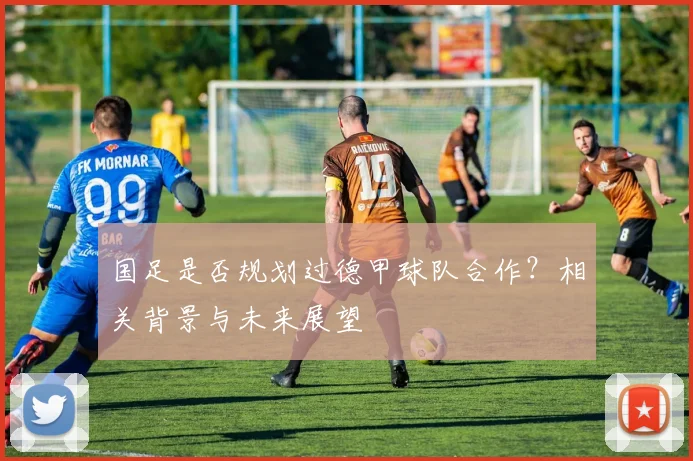 国足是否规划过德甲球队合作？相关背景与未来展望