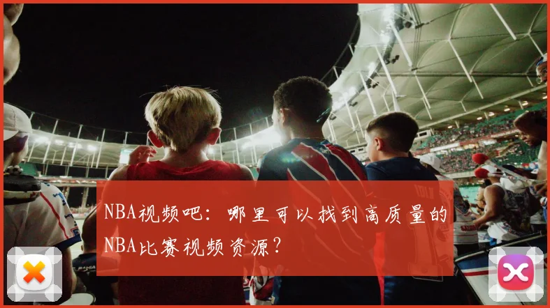 NBA视频吧：哪里可以找到高质量的NBA比赛视频资源？