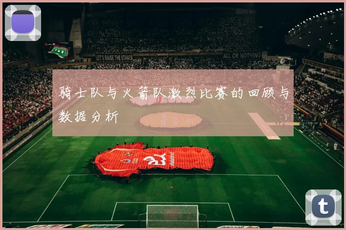 骑士队与火箭队激烈比赛的回顾与数据分析