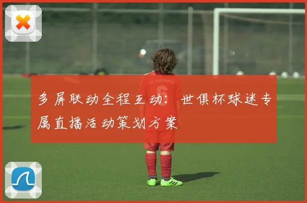 多屏联动全程互动：世俱杯球迷专属直播活动策划方案