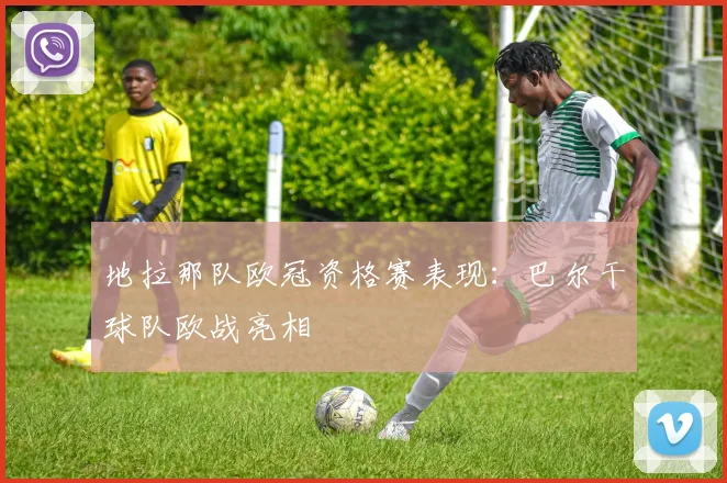 地拉那队欧冠资格赛表现：巴尔干球队欧战亮相