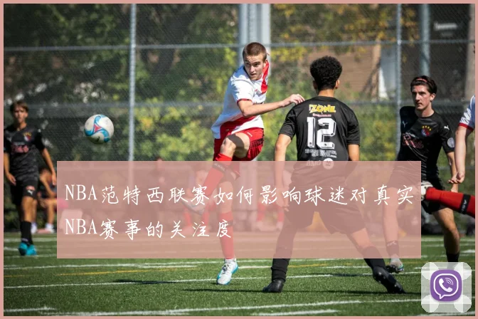 NBA范特西联赛如何影响球迷对真实NBA赛事的关注度