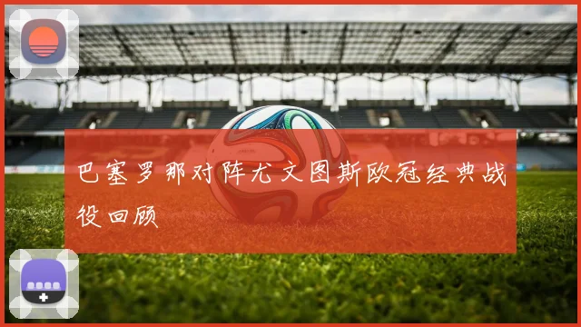 巴塞罗那对阵尤文图斯欧冠经典战役回顾