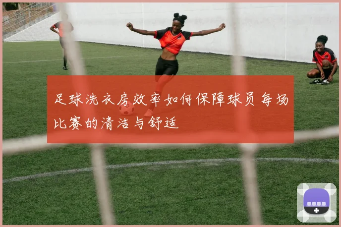 足球洗衣房效率如何保障球员每场比赛的清洁与舒适