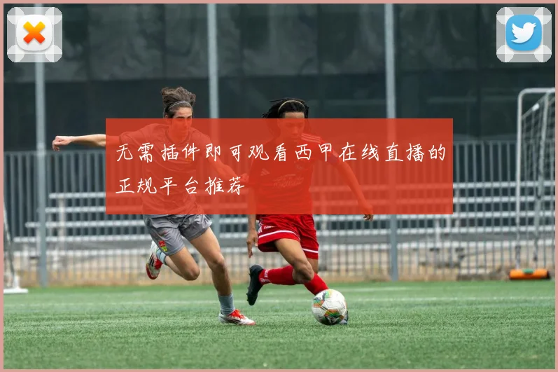 无需插件即可观看西甲在线直播的正规平台推荐