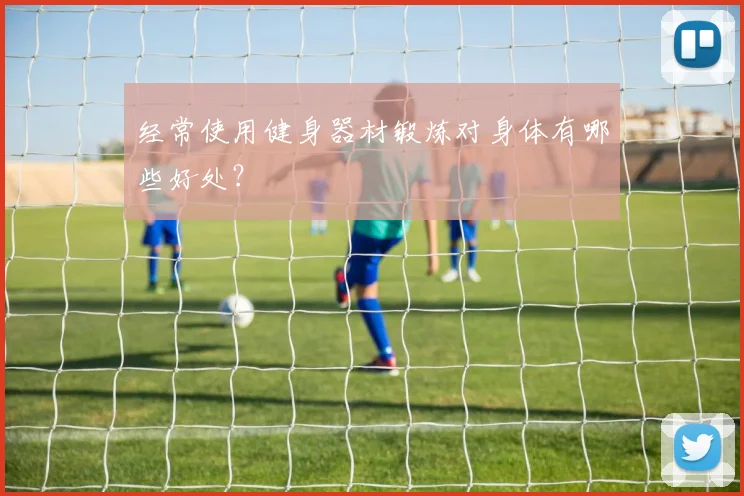 经常使用健身器材锻炼对身体有哪些好处？